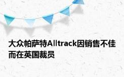 大众帕萨特Alltrack因销售不佳而在英国裁员