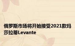 俄罗斯市场将开始接受2021款玛莎拉蒂Levante