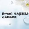 俄外交部：乌方无视俄方善意 俄不会与乌对话