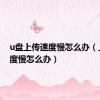 u盘上传速度慢怎么办（上传速度慢怎么办）