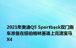 2021年奥迪Q5 Sportback双门跑车准备在纽伯格林赛道上竞速宝马X4