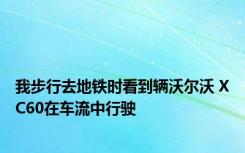 我步行去地铁时看到辆沃尔沃 XC60在车流中行驶