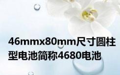 46mmx80mm尺寸圆柱型电池简称4680电池
