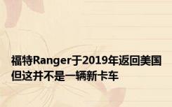 福特Ranger于2019年返回美国但这并不是一辆新卡车