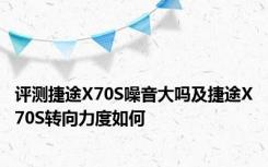 评测捷途X70S噪音大吗及捷途X70S转向力度如何