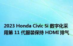 2023 Honda Civic Si 数字化采用第 11 代服装保持 HDMI 排气