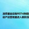 消费基础设施REITs持续扩容 不动产运营有望进入新阶段