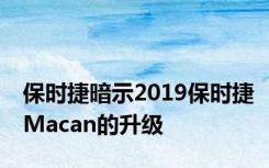 保时捷暗示2019保时捷Macan的升级