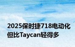 2025保时捷718电动化但比Taycan轻得多