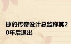 捷豹传奇设计总监称其20年后退出