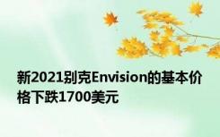 新2021别克Envision的基本价格下跌1700美元