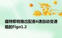 福特即将推出配备6速自动变速箱的Figo1.2