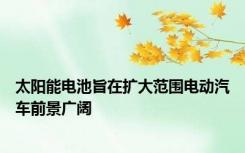 太阳能电池旨在扩大范围电动汽车前景广阔