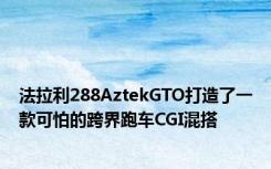 法拉利288AztekGTO打造了一款可怕的跨界跑车CGI混搭