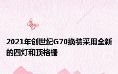 2021年创世纪G70换装采用全新的四灯和顶格栅