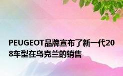 PEUGEOT品牌宣布了新一代208车型在乌克兰的销售