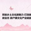释放乡土文化新魅力 打造融合发展新业态 新户镇文化产业赋能乡