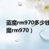 蓝魔rm970多少钱（蓝魔rm970）