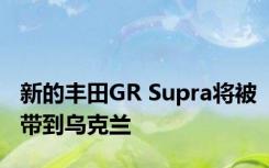 新的丰田GR Supra将被带到乌克兰