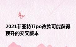 2021菲亚特Tipo改款可能获得顶升的交叉版本