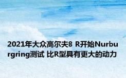 2021年大众高尔夫8 R开始Nurburgring测试 比R型具有更大的动力