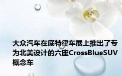 大众汽车在底特律车展上推出了专为北美设计的六座CrossBlueSUV概念车