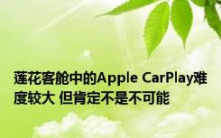 莲花客舱中的Apple CarPlay难度较大 但肯定不是不可能