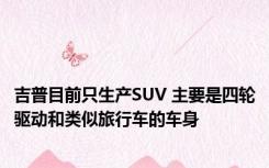 吉普目前只生产SUV 主要是四轮驱动和类似旅行车的车身