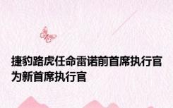 捷豹路虎任命雷诺前首席执行官为新首席执行官