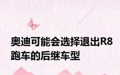 奥迪可能会选择退出R8跑车的后继车型