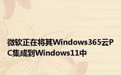 微软正在将其Windows365云PC集成到Windows11中