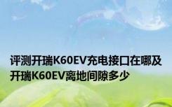 评测开瑞K60EV充电接口在哪及开瑞K60EV离地间隙多少