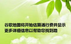 谷歌地图将开始估算通行费并显示更多详细信息以帮助您找到路