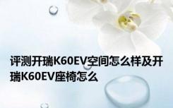 评测开瑞K60EV空间怎么样及开瑞K60EV座椅怎么
