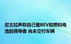 尼古拉声称自己是BEV和燃料电池的领导者 尚未交付车辆