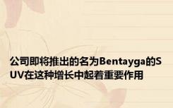 公司即将推出的名为Bentayga的SUV在这种增长中起着重要作用