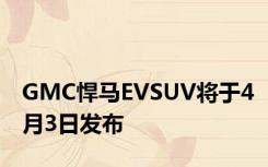 GMC悍马EVSUV将于4月3日发布