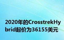 2020年的CrosstrekHybrid起价为36155美元