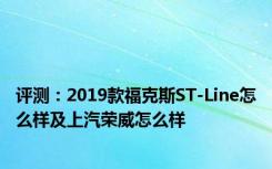 评测：2019款福克斯ST-Line怎么样及上汽荣威怎么样
