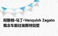 阿斯顿·马丁·Vanquish Zagato概念车前往埃斯特别墅
