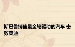 斯巴鲁销售最全轮驱动的汽车 击败奥迪