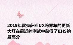 2019年雷克萨斯UX跨界车的更新大灯在最近的测试中获得了IIHS的最高分