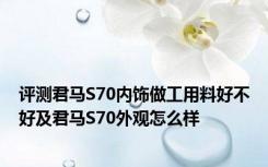 评测君马S70内饰做工用料好不好及君马S70外观怎么样