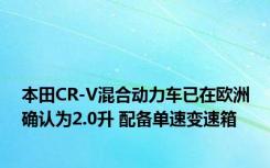 本田CR-V混合动力车已在欧洲确认为2.0升 配备单速变速箱