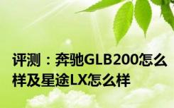 评测：奔驰GLB200怎么样及星途LX怎么样