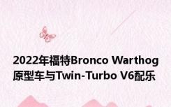 2022年福特Bronco Warthog原型车与Twin-Turbo V6配乐