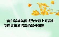 “我们希望英国成为世界上开发和制造零排放汽车的最佳国家