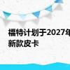 福特计划于2027年推出新款皮卡