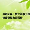 中银证券：独立董事丁伟接受纪律审查和监察调查