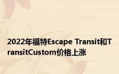 2022年福特Escape Transit和TransitCustom价格上涨